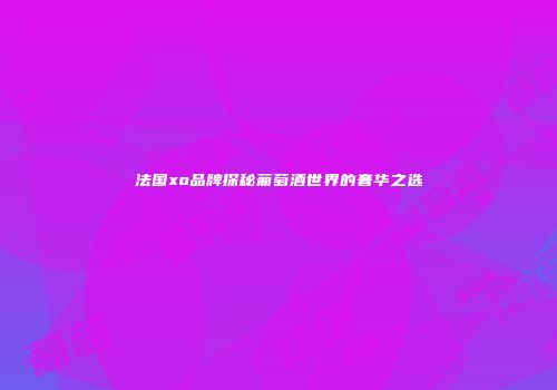 法国xo品牌探秘葡萄酒世界的奢华之选