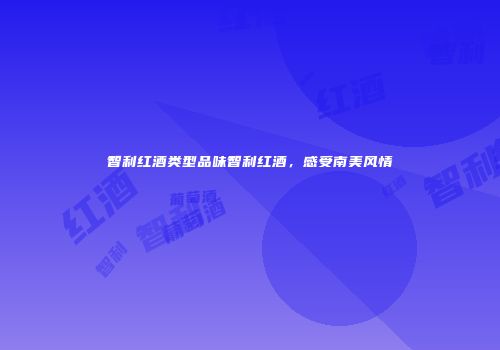 智利红酒类型品味智利红酒，感受南美风情