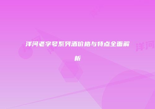 洋河老字号系列酒价格与特点全面解析