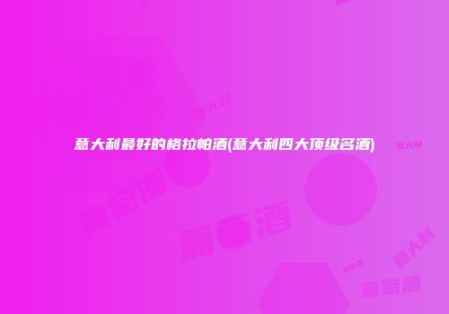 意大利最好的格拉帕酒(意大利四大顶级名酒)
