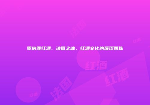 奥纳亚红酒：法国之魂，红酒文化的璀璨明珠