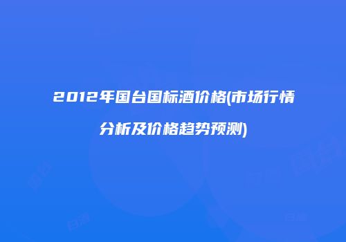 2012年国台国标酒价格(市场行情分析及价格趋势预测)