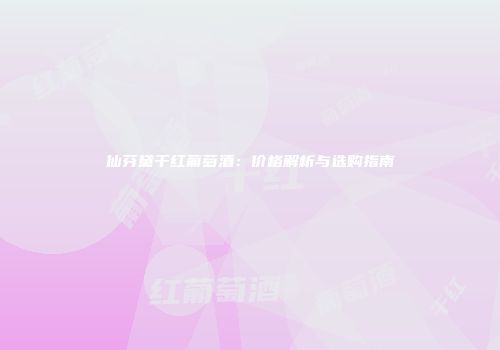 仙芬黛干红葡萄酒：价格解析与选购指南