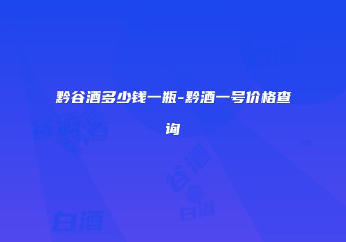 黔谷酒多少钱一瓶-黔酒一号价格查询