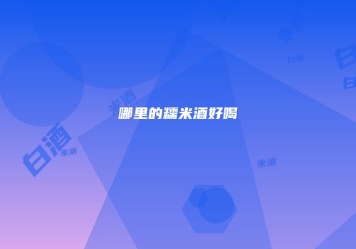 哪里的糯米酒好喝