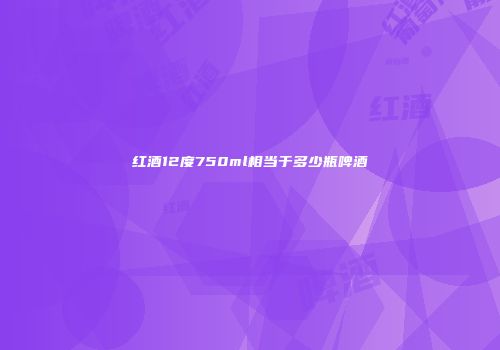 红酒12度750ml相当于多少瓶啤酒