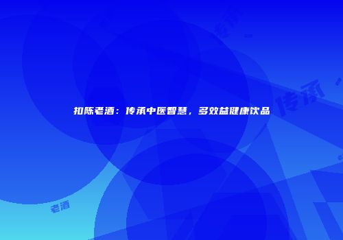 扣陈老酒：传承中医智慧，多效益健康饮品