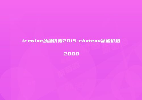 icewine冰酒价格2015-chateau冰酒价格2000