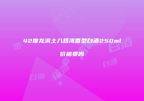 42度龙滨土八路浓香型白酒250ml价格贵吗