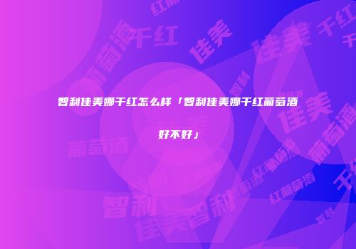 智利佳美娜干红怎么样「智利佳美娜干红葡萄酒好不好」
