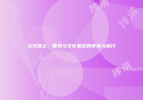 古代谋士：智慧与文化象征的传承与探讨