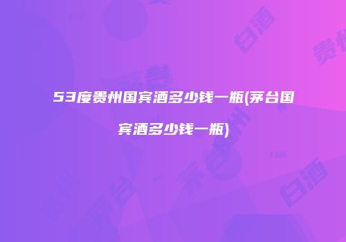 53度贵州国宾酒多少钱一瓶(茅台国宾酒多少钱一瓶)