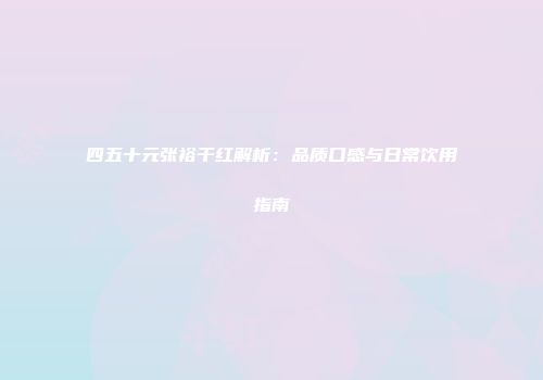 四五十元张裕干红解析：品质口感与日常饮用指南