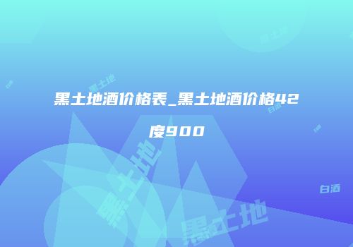 黑土地酒价格表_黑土地酒价格42度900