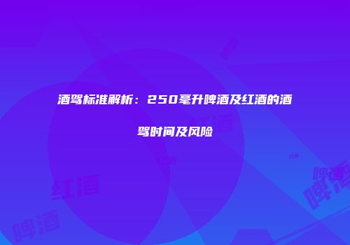 酒驾标准解析：250毫升啤酒及红酒的酒驾时间及风险