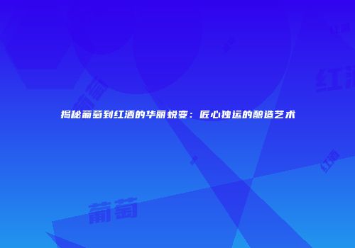 揭秘葡萄到红酒的华丽蜕变：匠心独运的酿造艺术