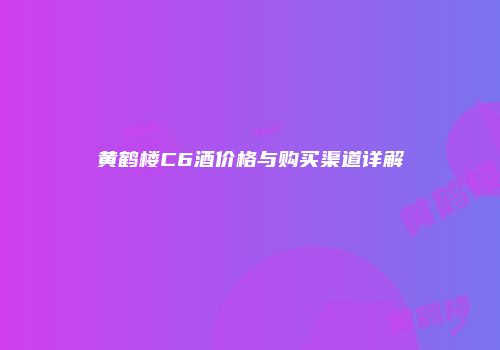 黄鹤楼C6酒价格与购买渠道详解
