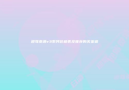 迎驾贡酒v3系列价格表及推荐购买渠道