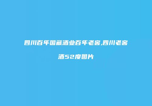 四川百年国藏酒业百年老窖,四川老窖酒52度图片