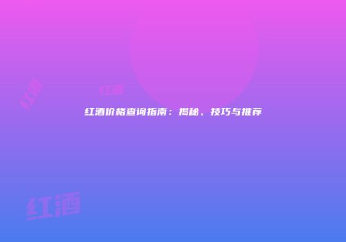 红酒价格查询指南：揭秘、技巧与推荐