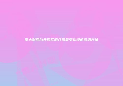 澳大利亚白天鹅红酒介绍最受欢迎的品酒方法