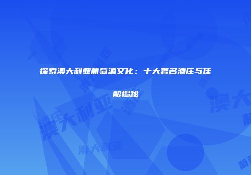探索澳大利亚葡萄酒文化：十大著名酒庄与佳酿揭秘