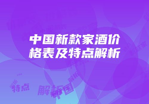 中国新款家酒价格表及特点解析
