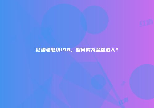 红酒老磨坊198，如何成为品鉴达人？