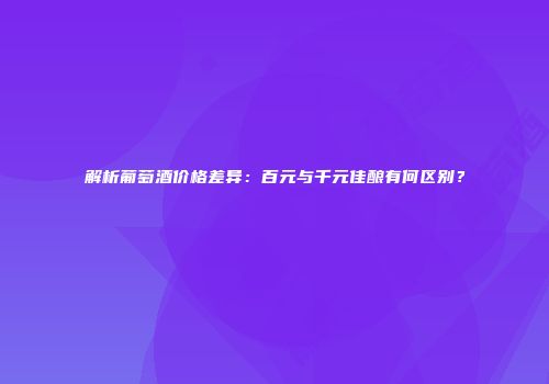 解析葡萄酒价格差异：百元与千元佳酿有何区别？