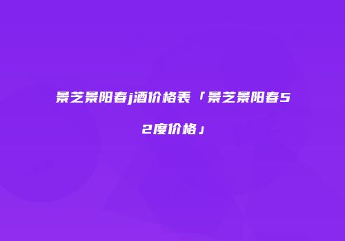 景芝景阳春j酒价格表「景芝景阳春52度价格」