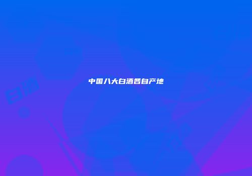 中国八大白酒各自产地