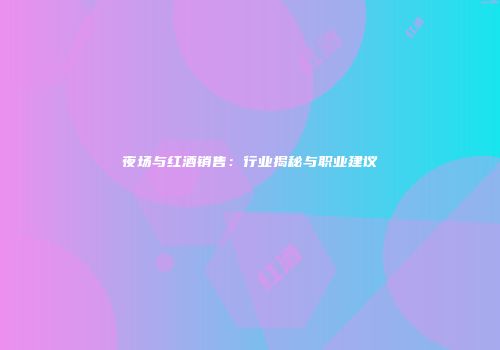 夜场与红酒销售：行业揭秘与职业建议