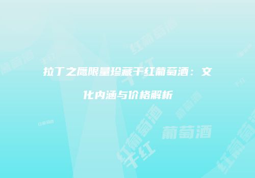 拉丁之鹰限量珍藏干红葡萄酒：文化内涵与价格解析