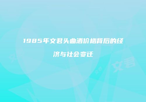 1985年文君头曲酒价格背后的经济与社会变迁