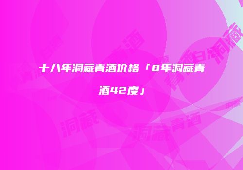 十八年洞藏青酒价格「8年洞藏青酒42度」