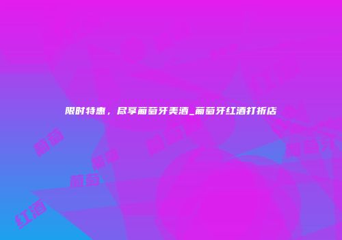 限时特惠，尽享葡萄牙美酒_葡萄牙红酒打折店