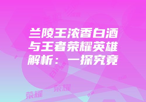 兰陵王浓香白酒与王者荣耀英雄解析：一探究竟