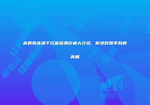 赤霞珠高级干红葡萄酒价格大介绍，你绝对想不到的真相