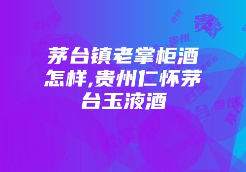 茅台镇老掌柜酒怎样,贵州仁怀茅台玉液酒