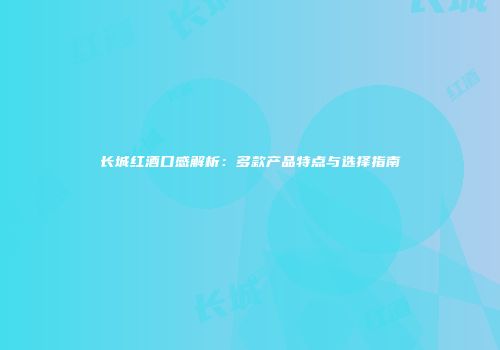 长城红酒口感解析：多款产品特点与选择指南
