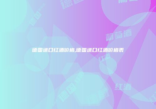 德国进口红酒价格,德国进口红酒价格表