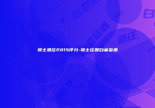 骑士酒庄2015评分-骑士庄园白葡萄酒