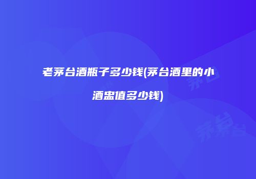 老茅台酒瓶子多少钱(茅台酒里的小酒盅值多少钱)