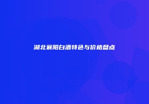 湖北襄阳白酒特色与价格盘点