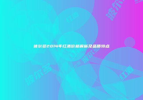 波尔多2014年红酒价格解析及品质特点