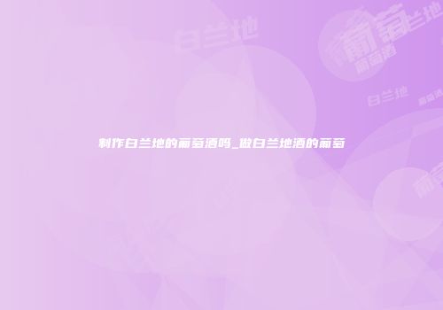 制作白兰地的葡萄酒吗_做白兰地酒的葡萄