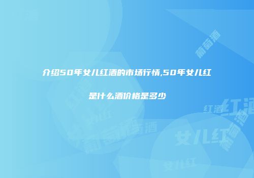 介绍50年女儿红酒的市场行情,50年女儿红是什么酒价格是多少