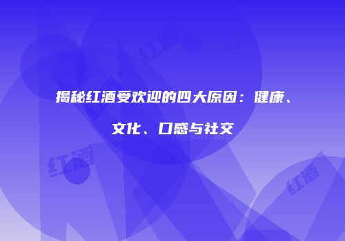 揭秘红酒受欢迎的四大原因：健康、文化、口感与社交