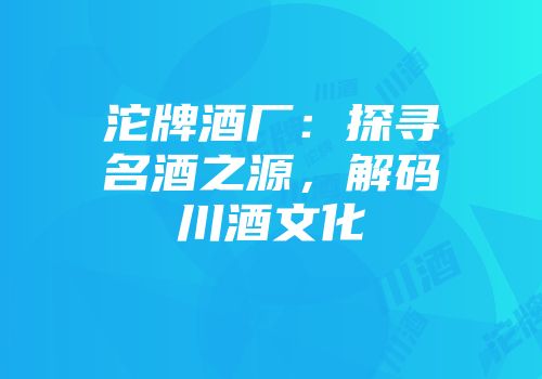 沱牌酒厂：探寻名酒之源，解码川酒文化