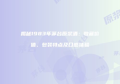 揭秘1983年茅台原浆酒：收藏价值、包装特点及口感体验